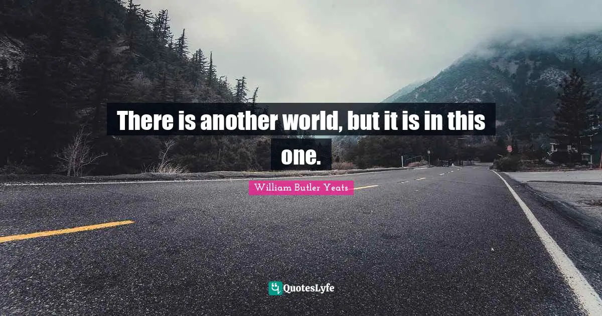 William Butler Yeats Quotes: "There is another world, but it is in this one."