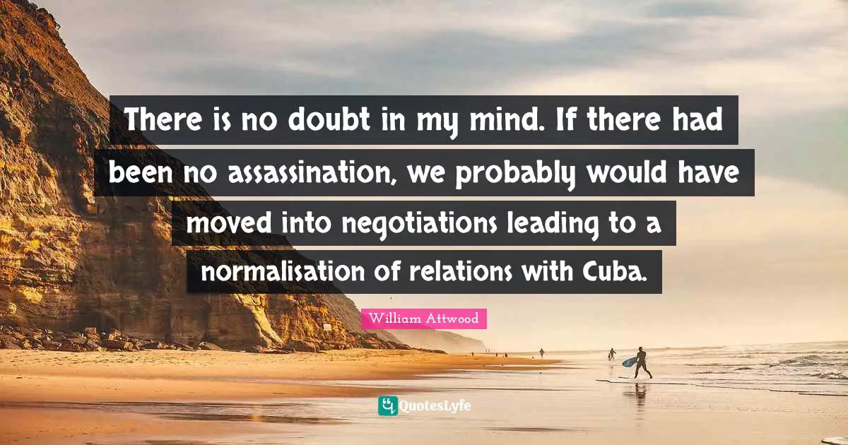 There is no doubt in my mind. If there had been no assassination, we probably would have moved into negotiations leading to a normalisation of relations with Cuba.