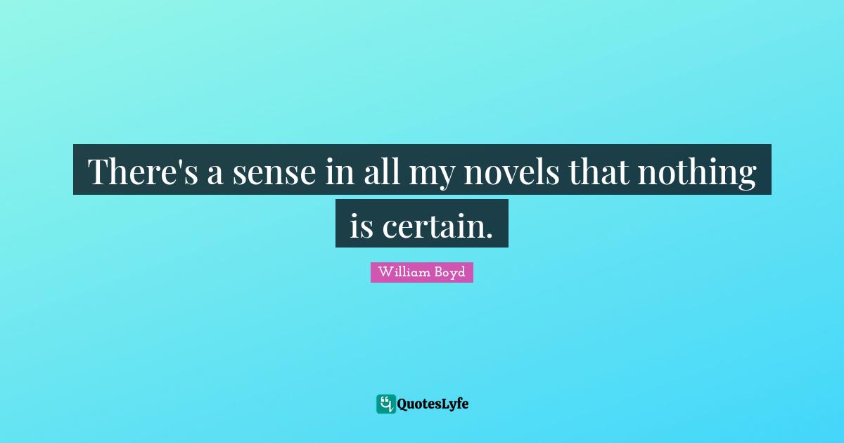 There's a sense in all my novels that nothing is certain.