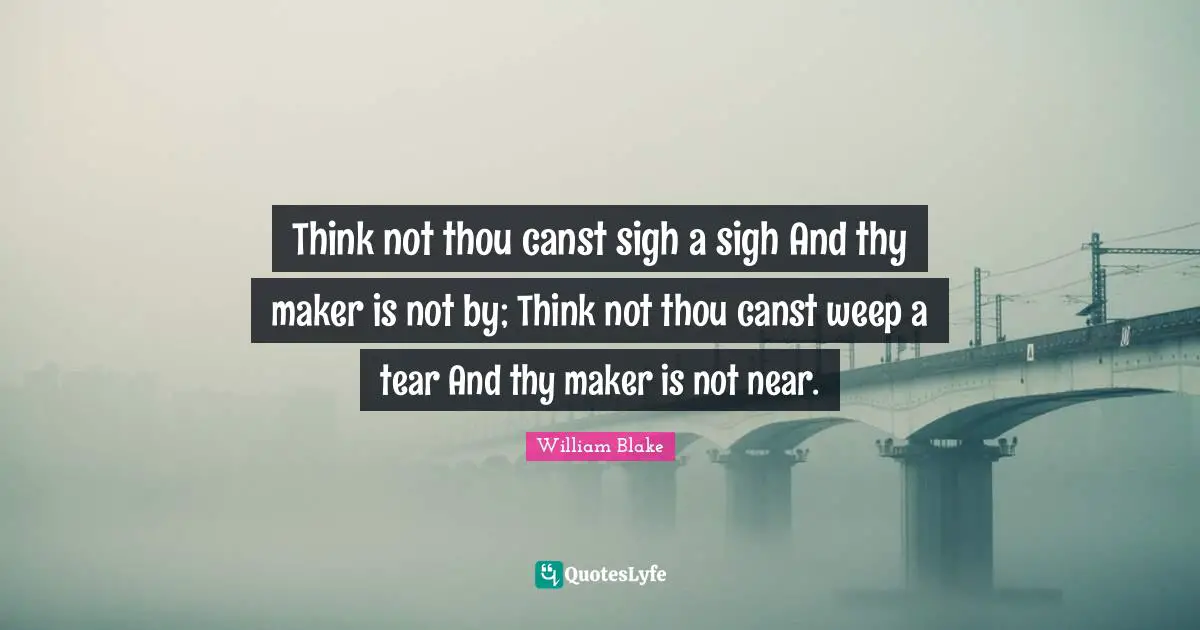 Think not thou canst sigh a sigh And thy maker is not by; Think not thou canst weep a tear And thy maker is not near.
