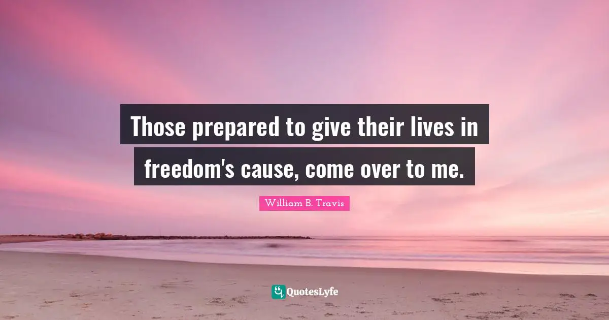 Prepared Quotes: "Those prepared to give their lives in freedom's cause, come over to me."