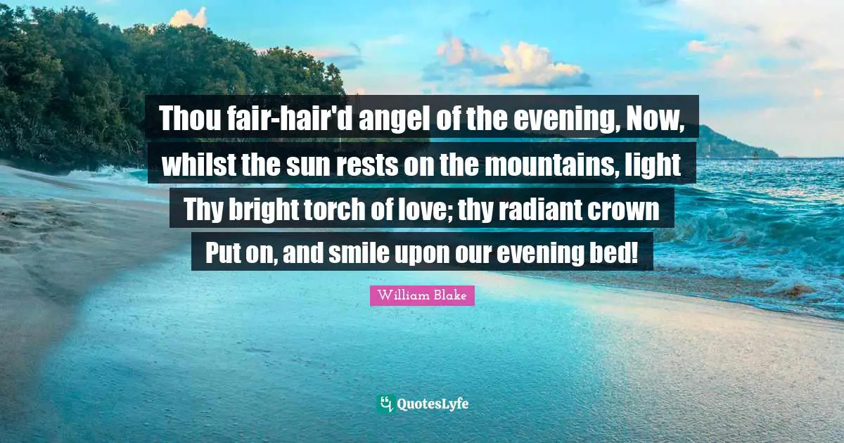 Thou fair-hair'd angel of the evening, Now, whilst the sun rests on the mountains, light Thy bright torch of love; thy radiant crown Put on, and smile upon our evening bed!