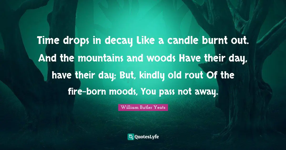Time drops in decay Like a candle burnt out. And the mountains and woods Have their day, have their day; But, kindly old rout Of the fire-born moods, You pass not away.