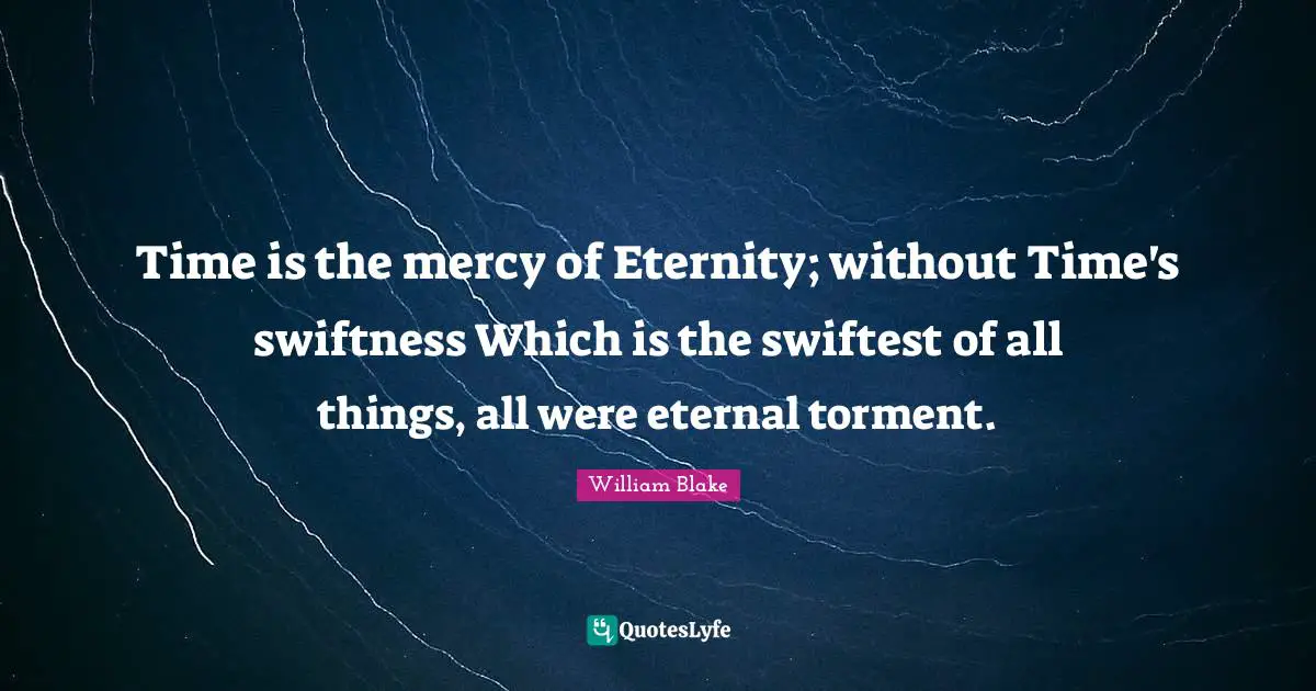 Time is the mercy of Eternity; without Time's swiftness Which is the swiftest of all things, all were eternal torment.