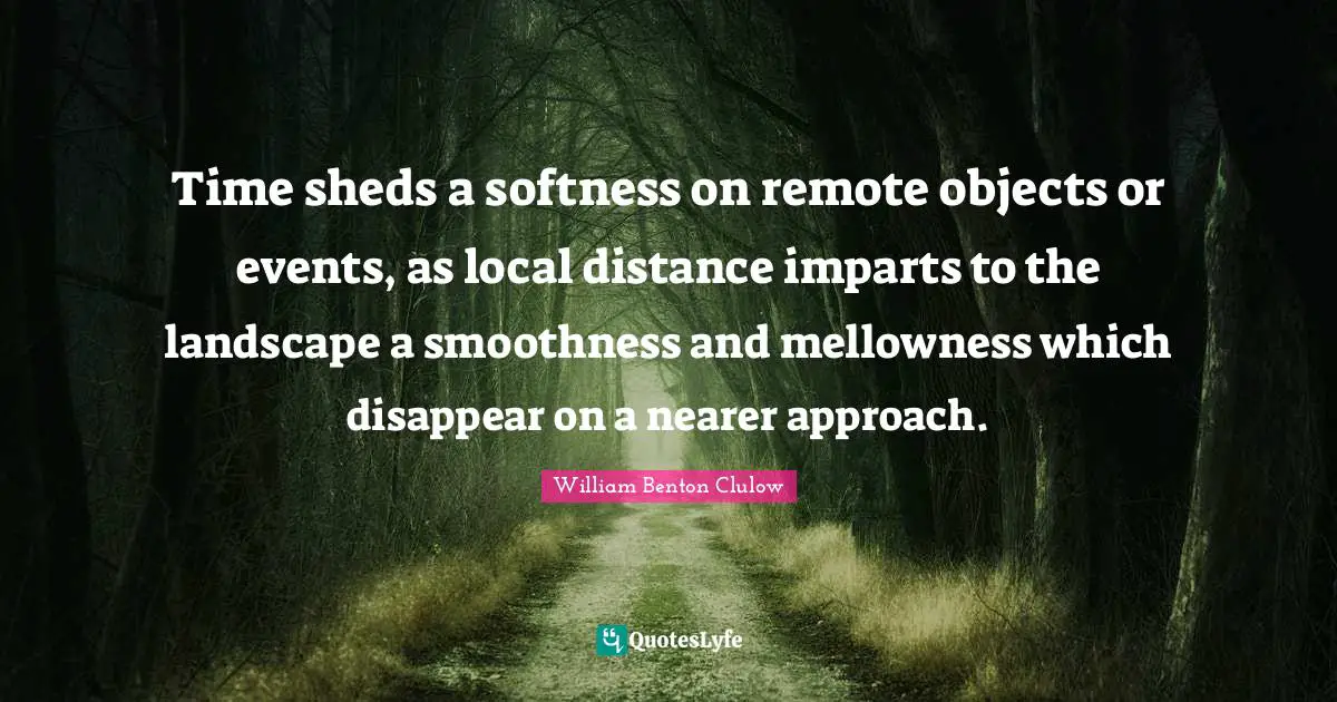 Softness Quotes: "Time sheds a softness on remote objects or events, as local distance imparts to the landscape a smoothness and mellowness which disappear on a nearer approach."