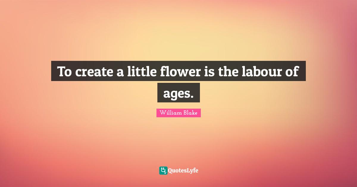 To create a little flower is the labour of ages.