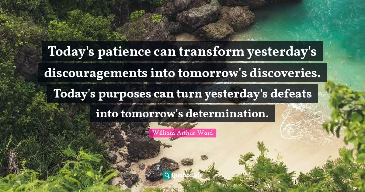 William Arthur Ward Quotes: "Today's patience can transform yesterday's discouragements into tomorrow's discoveries. Today's purposes can turn yesterday's defeats into tomorrow's determination."