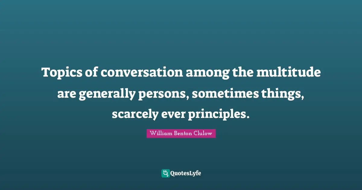 Topics of conversation among the multitude are generally persons, sometimes things, scarcely ever principles.