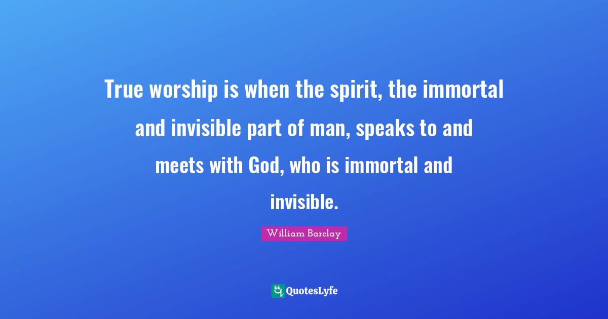 William Barclay Quotes: "True worship is when the spirit, the immortal and invisible part of man, speaks to and meets with God, who is immortal and invisible."