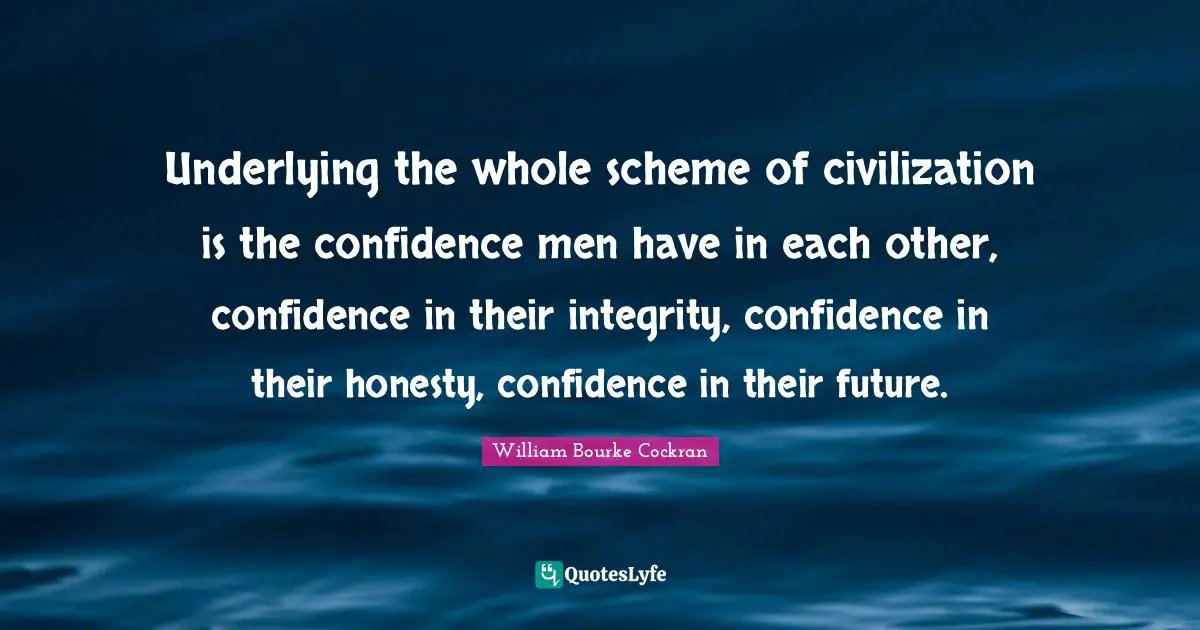 Underlying the whole scheme of civilization is the confidence men have in each other, confidence in their integrity, confidence in their honesty, confidence in their future.