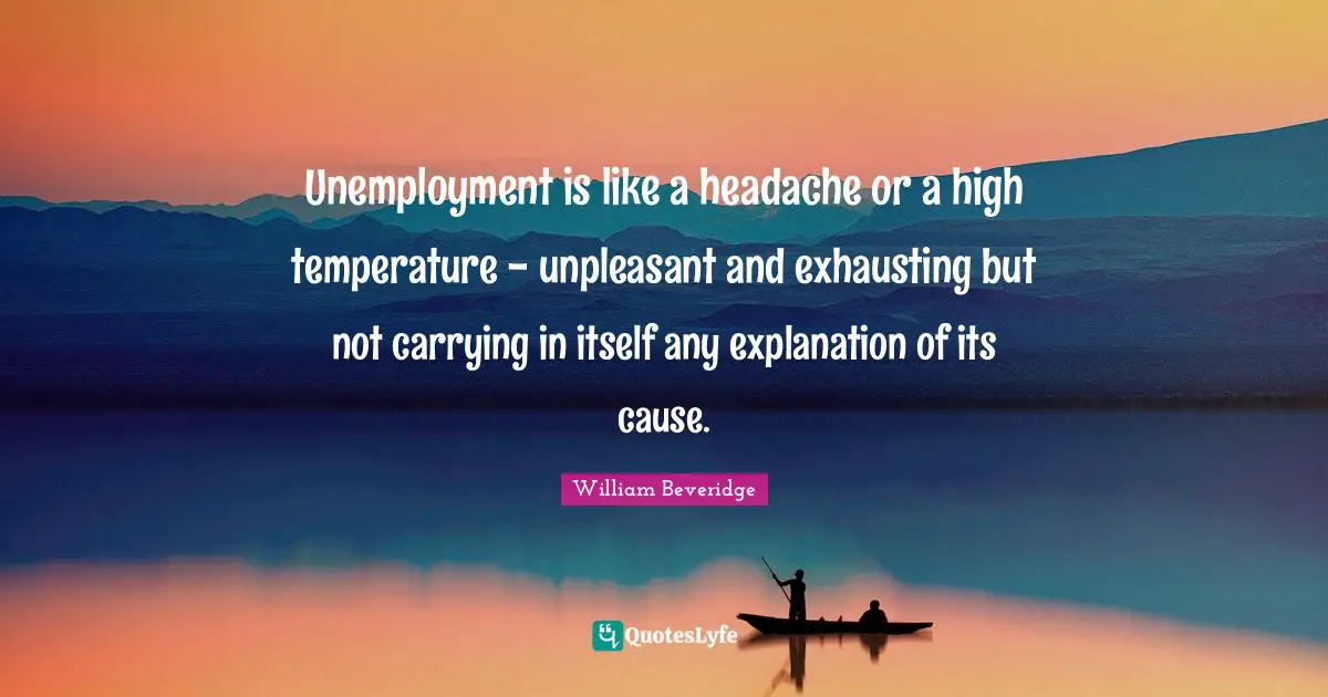 Explanation Quotes: "Unemployment is like a headache or a high temperature - unpleasant and exhausting but not carrying in itself any explanation of its cause."