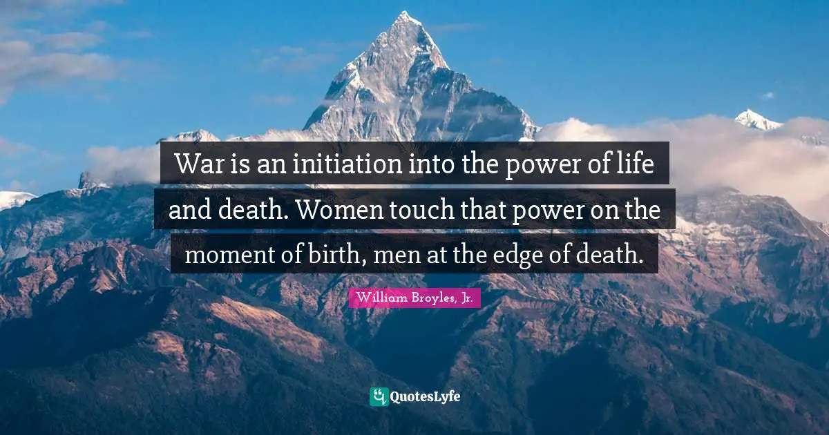 War is an initiation into the power of life and death. Women touch that power on the moment of birth, men at the edge of death.