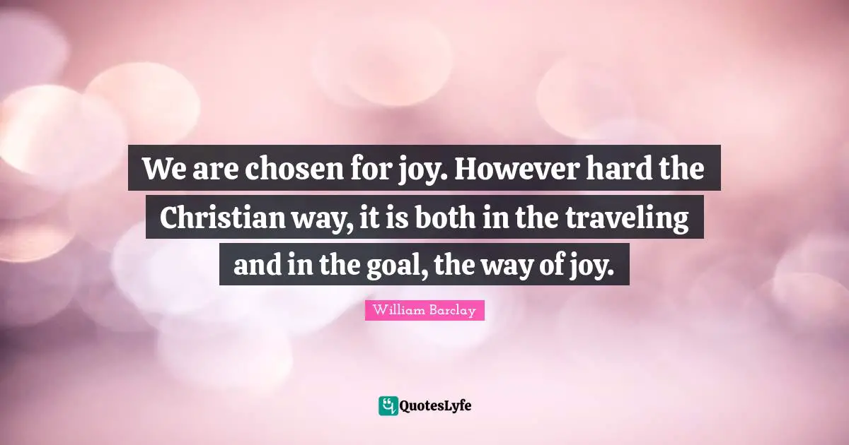 We are chosen for joy. However hard the Christian way, it is both in the traveling and in the goal, the way of joy.