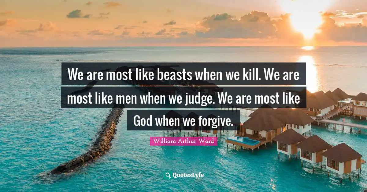 William Arthur Ward Quotes: "We are most like beasts when we kill. We are most like men when we judge. We are most like God when we forgive."