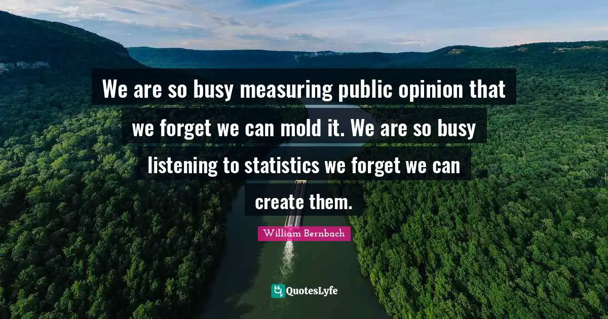 We are so busy measuring public opinion that we forget we can mold it. We are so busy listening to statistics we forget we can create them.