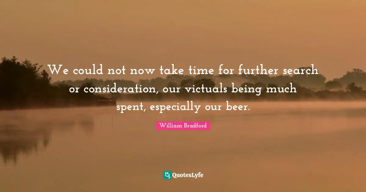 William Bradford Quotes: "We could not now take time for further search or consideration, our victuals being much spent, especially our beer."