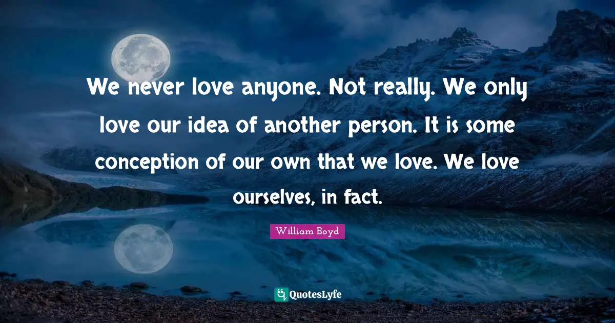 If Only Quotes: "We never love anyone. Not really. We only love our idea of another person. It is some conception of our own that we love. We love ourselves, in fact."