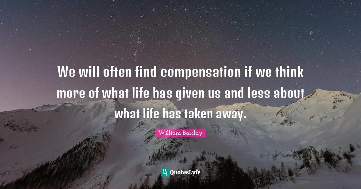 William Barclay Quotes: "We will often find compensation if we think more of what life has given us and less about what life has taken away."