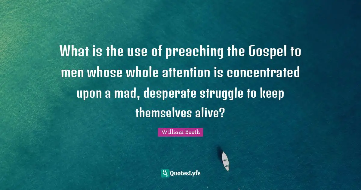 Preaching Quotes: "What is the use of preaching the Gospel to men whose whole attention is concentrated upon a mad, desperate struggle to keep themselves alive?"