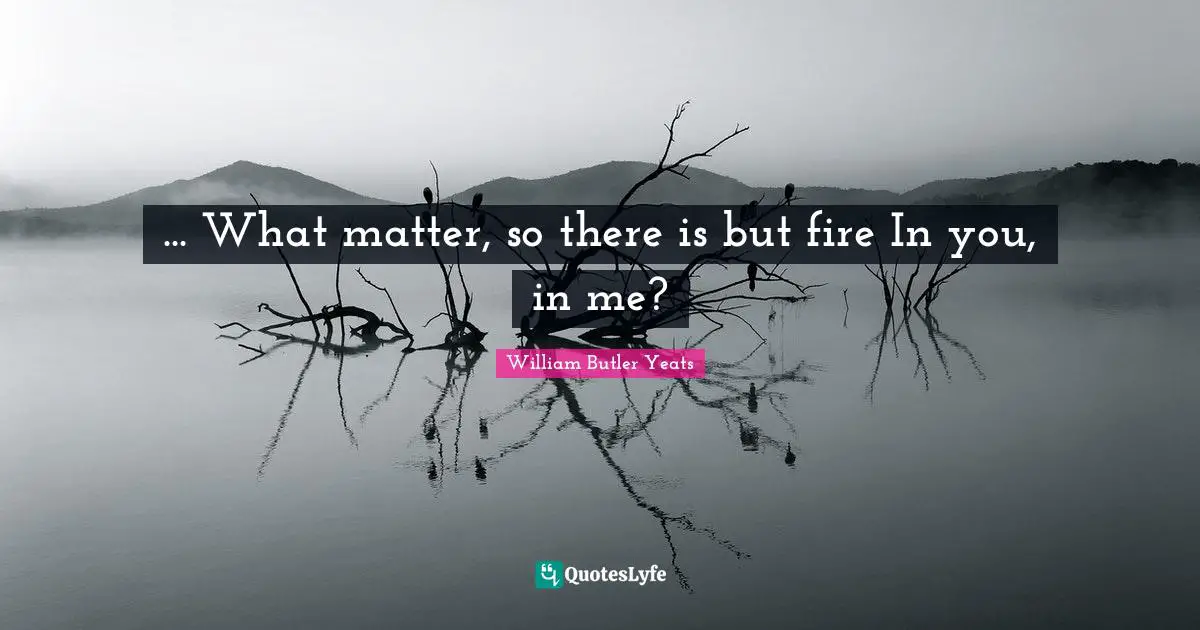 ... What matter, so there is but fire In you, in me?