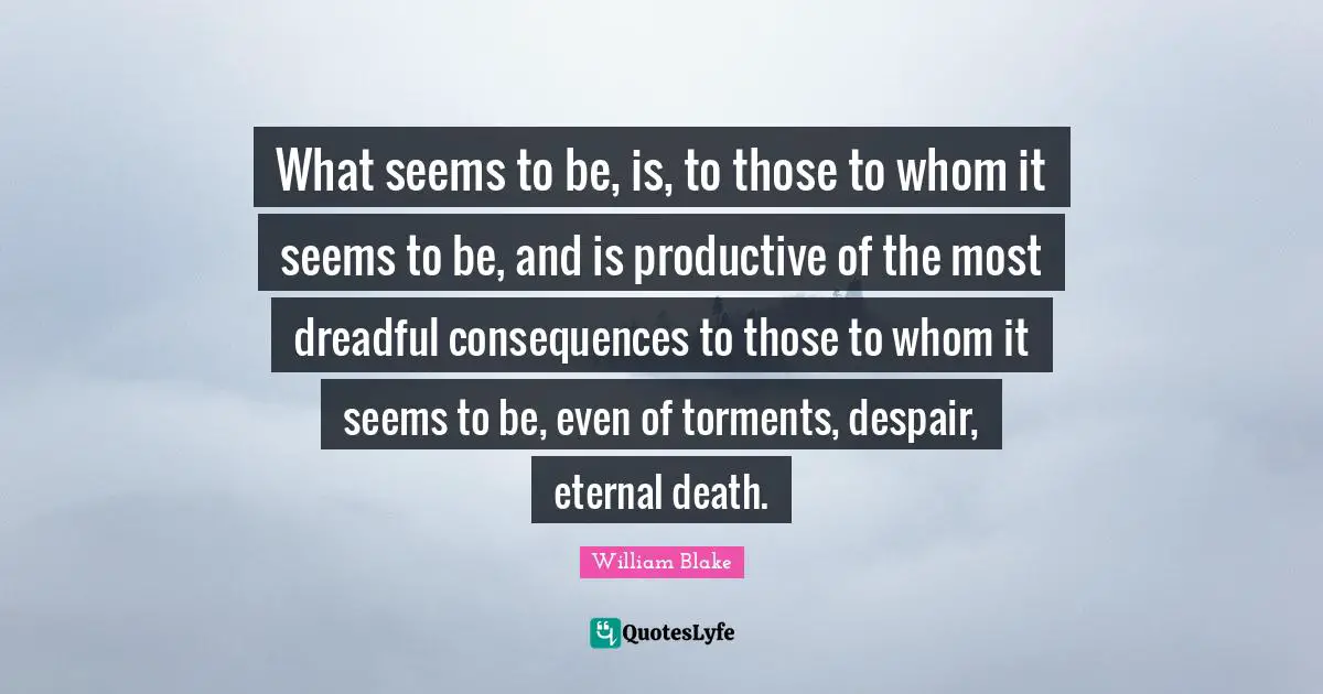 Torment Quotes: "What seems to be, is, to those to whom it seems to be, and is productive of the most dreadful consequences to those to whom it seems to be, even of torments, despair, eternal death."