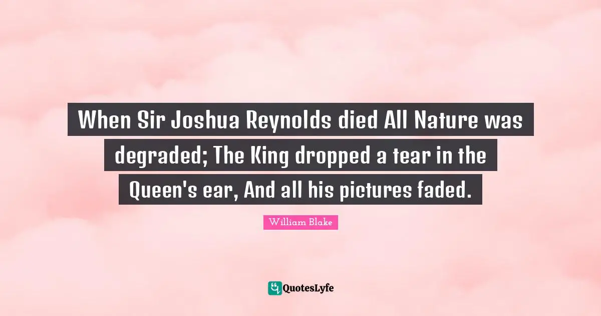 When Sir Joshua Reynolds died All Nature was degraded; The King dropped a tear in the Queen's ear, And all his pictures faded.
