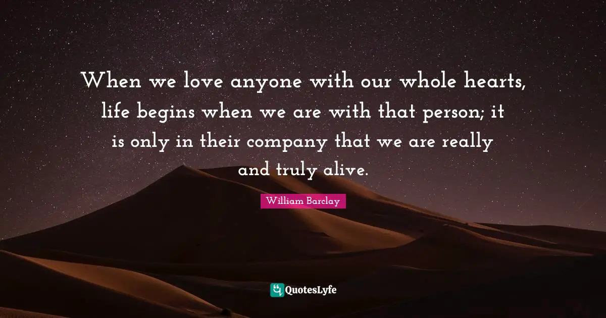 William Barclay Quotes: "When we love anyone with our whole hearts, life begins when we are with that person; it is only in their company that we are really and truly alive."
