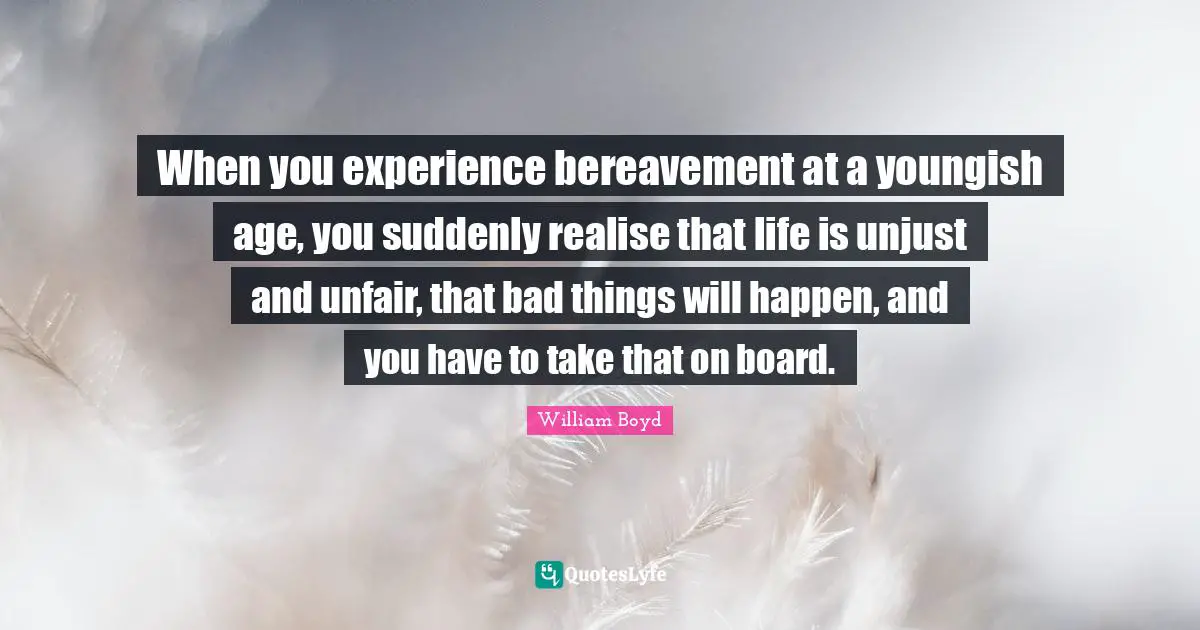 When you experience bereavement at a youngish age, you suddenly realise that life is unjust and unfair, that bad things will happen, and you have to take that on board.