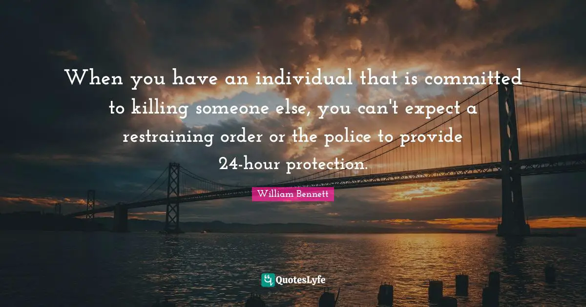 When you have an individual that is committed to killing someone else, you can't expect a restraining order or the police to provide 24-hour protection.