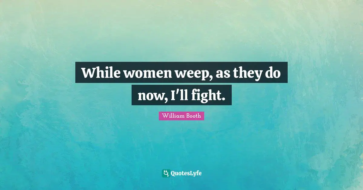 While women weep, as they do now, I'll fight.