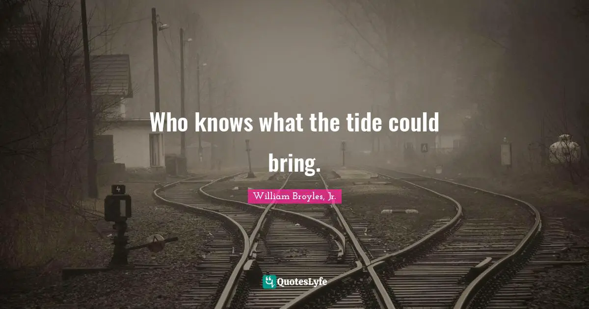 Who knows what the tide could bring.