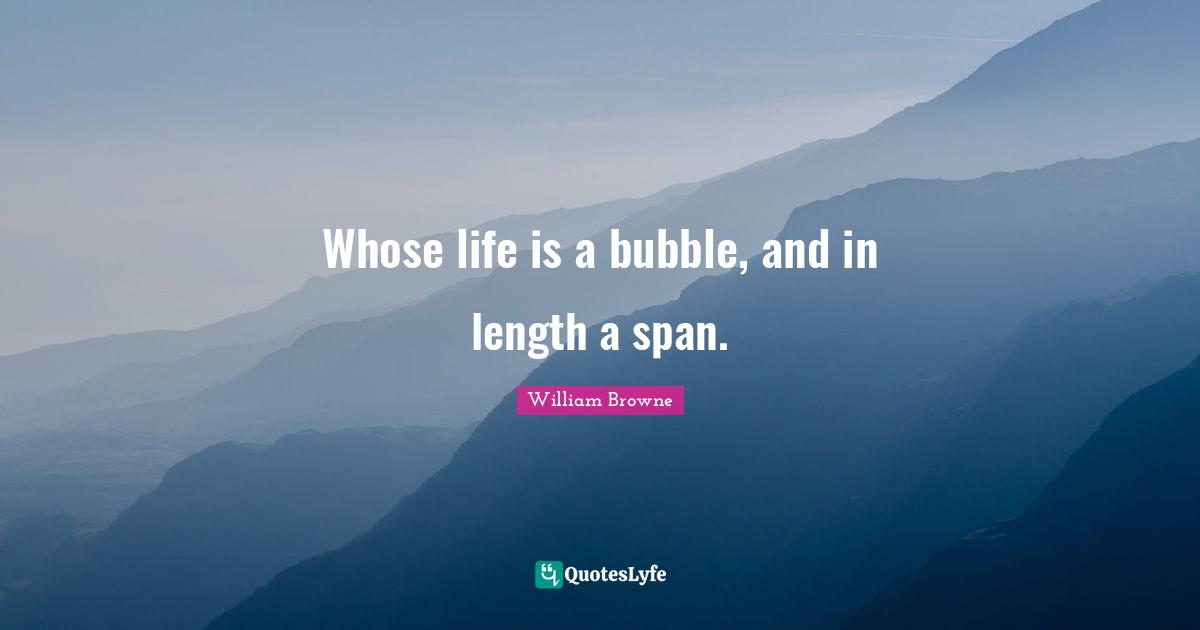 Whose life is a bubble, and in length a span.