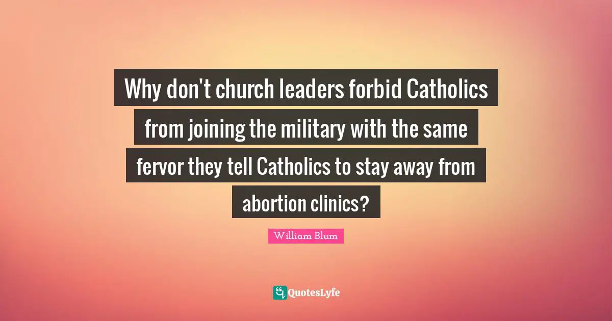 William Blum Quotes: "Why don't church leaders forbid Catholics from joining the military with the same fervor they tell Catholics to stay away from abortion clinics?"