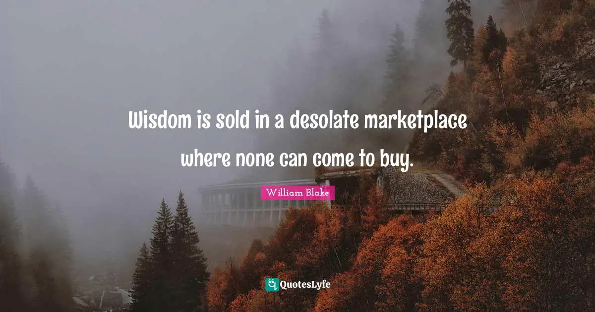 Wisdom is sold in a desolate marketplace where none can come to buy.