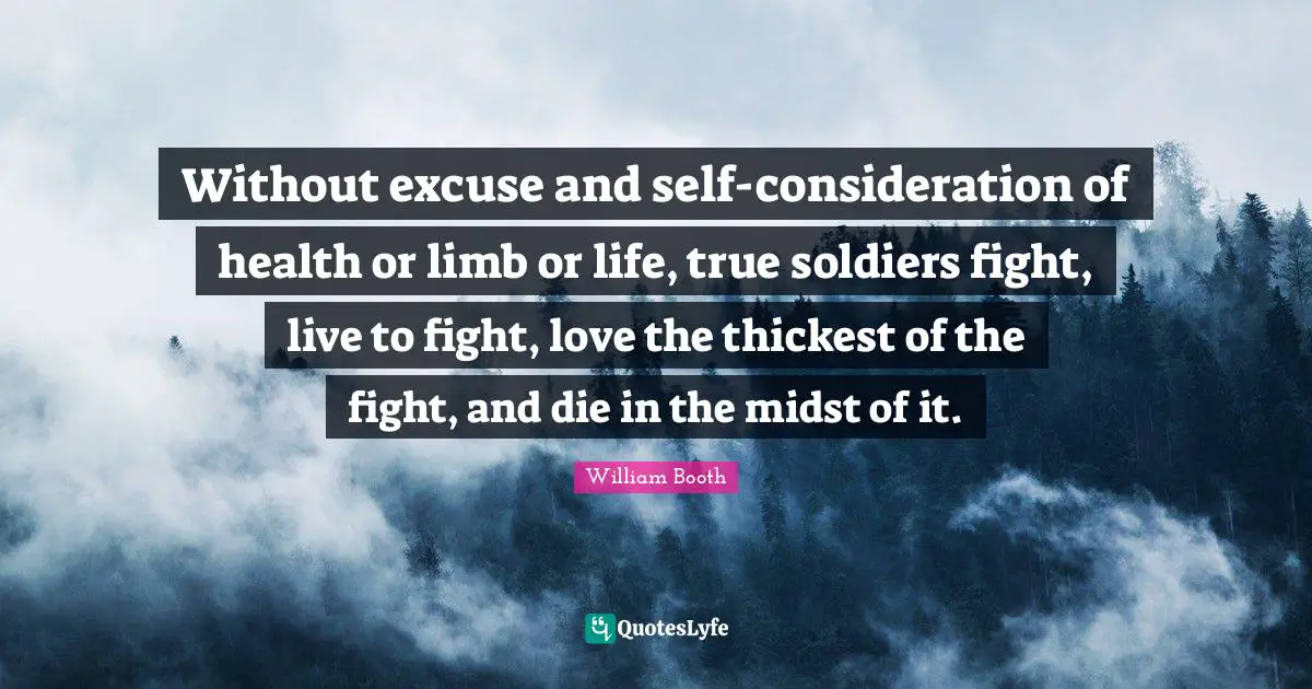 Without excuse and self-consideration of health or limb or life, true soldiers fight, live to fight, love the thickest of the fight, and die in the midst of it.