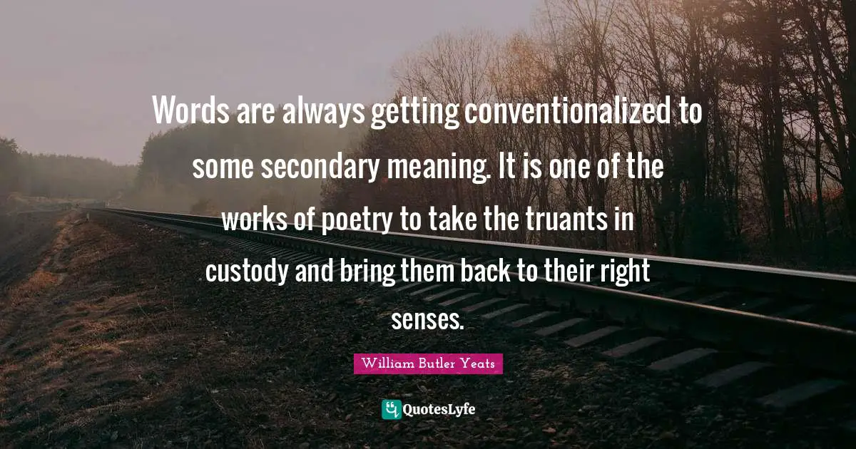 William Butler Yeats Quotes: "Words are always getting conventionalized to some secondary meaning. It is one of the works of poetry to take the truants in custody and bring them back to their right senses."