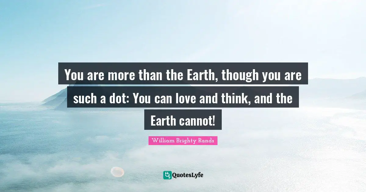 You are more than the Earth, though you are such a dot: You can love and think, and the Earth cannot!