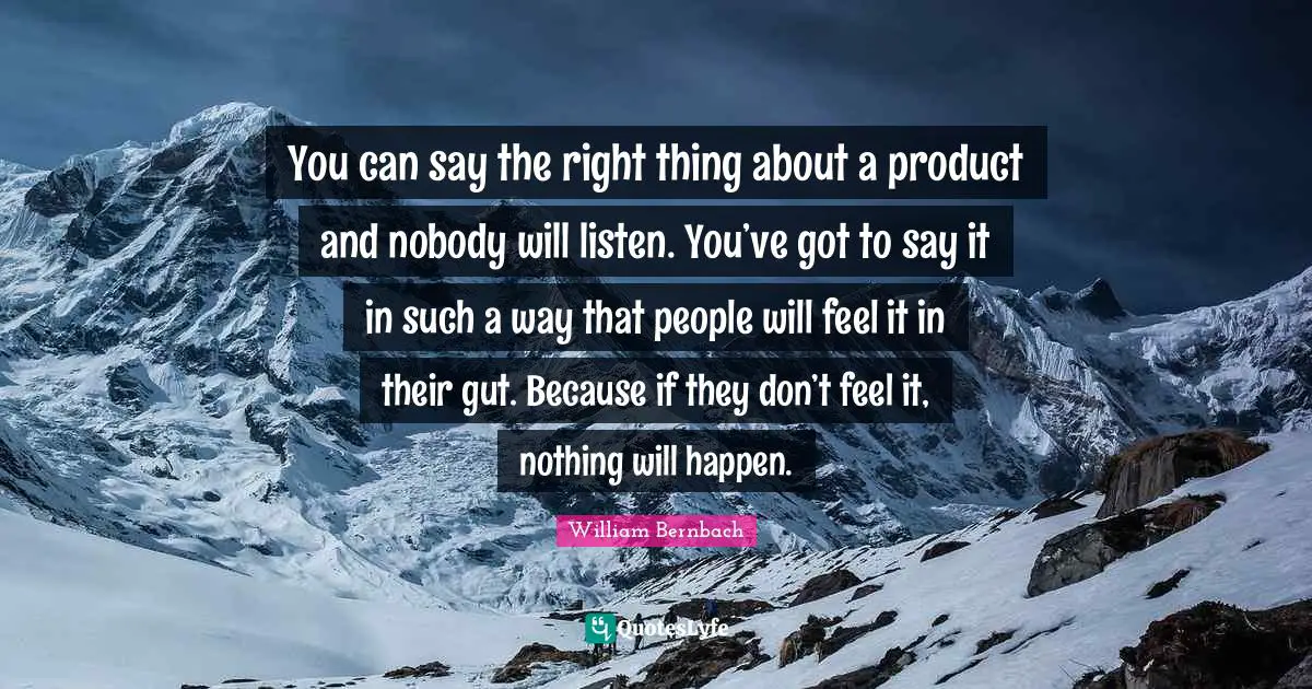 You can say the right thing about a product and nobody will listen. You’ve got to say it in such a way that people will feel it in their gut. Because if they don’t feel it, nothing will happen.