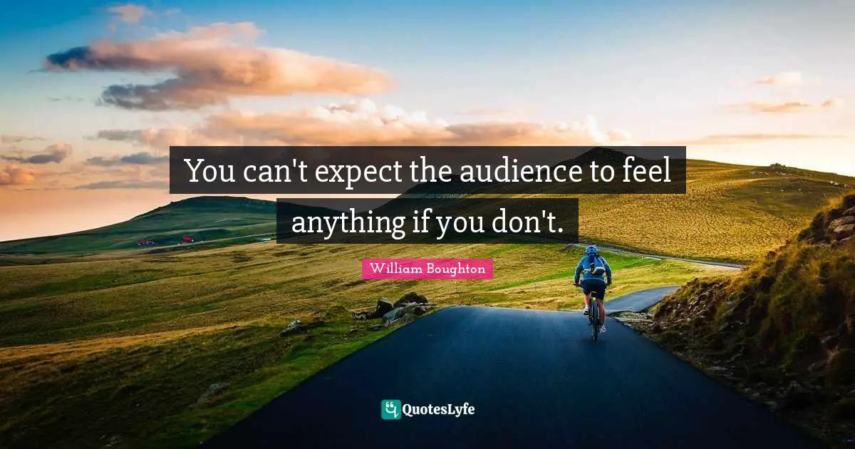 You can't expect the audience to feel anything if you don't.