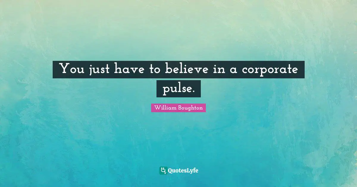 You just have to believe in a corporate pulse.