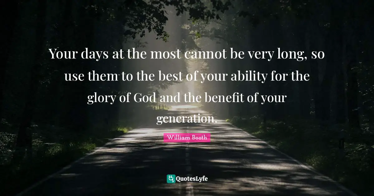 Use Quotes: "Your days at the most cannot be very long, so use them to the best of your ability for the glory of God and the benefit of your generation."