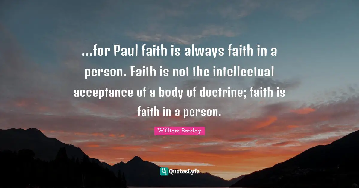 William Barclay Quotes: "...for Paul faith is always faith in a person. Faith is not the intellectual acceptance of a body of doctrine; faith is faith in a person."
