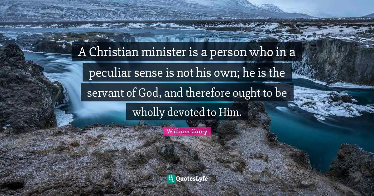 William Carey Quotes: "A Christian minister is a person who in a peculiar sense is not his own; he is the servant of God, and therefore ought to be wholly devoted to Him."