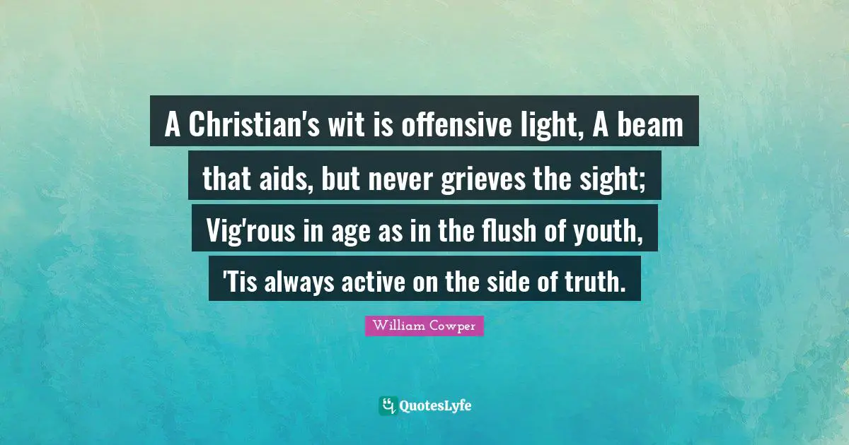 A Christian's wit is offensive light, A beam that aids, but never grieves the sight; Vig'rous in age as in the flush of youth, 'Tis always active on the side of truth.