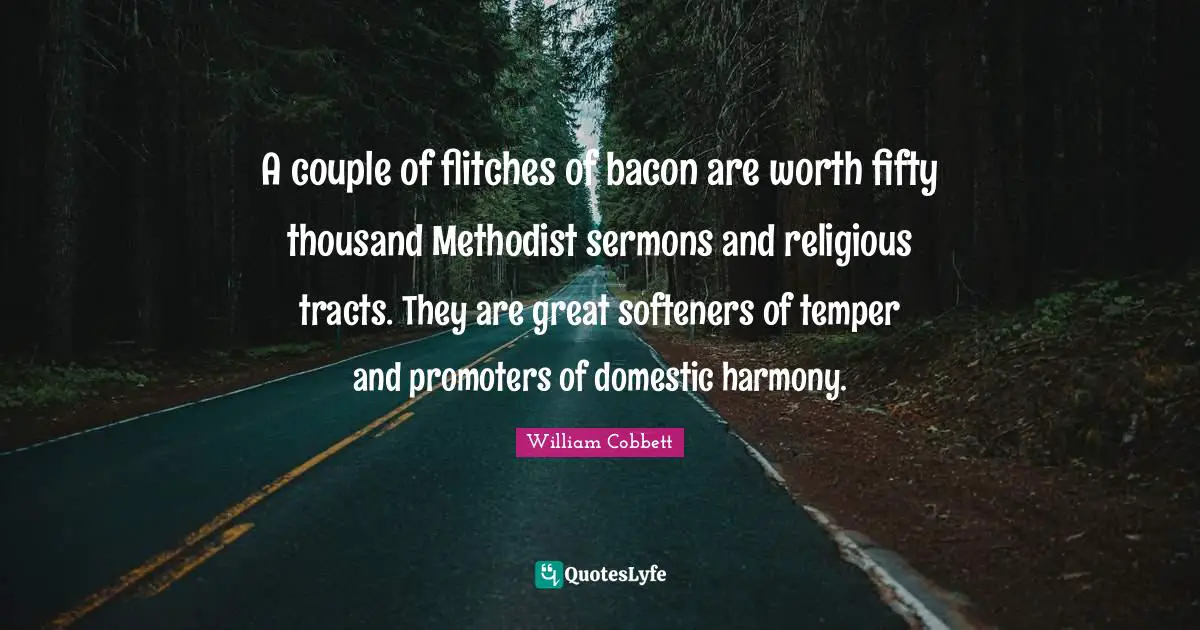 A couple of flitches of bacon are worth fifty thousand Methodist sermons and religious tracts. They are great softeners of temper and promoters of domestic harmony.