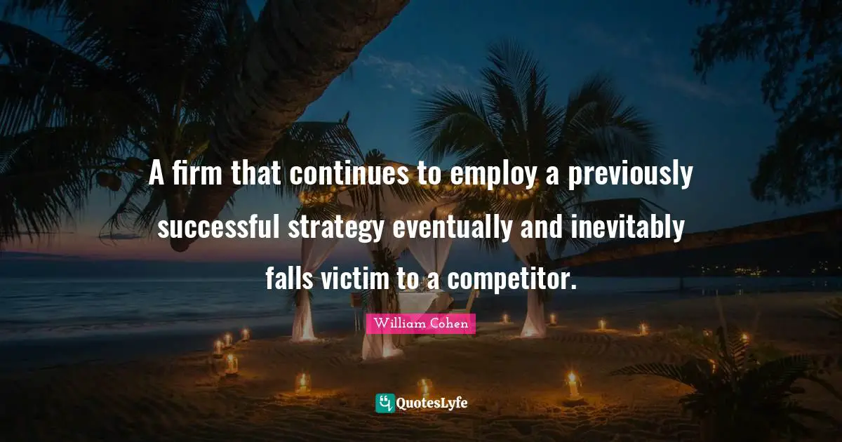 Firm Quotes: "A firm that continues to employ a previously successful strategy eventually and inevitably falls victim to a competitor."