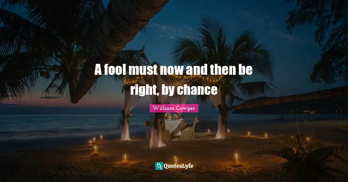 A fool must now and then be right, by chance