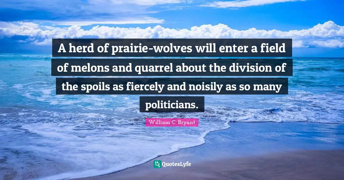 A herd of prairie-wolves will enter a field of melons and quarrel about the division of the spoils as fiercely and noisily as so many politicians.