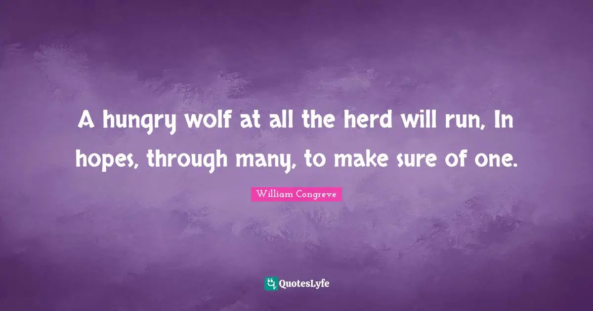 A hungry wolf at all the herd will run, In hopes, through many, to make sure of one.