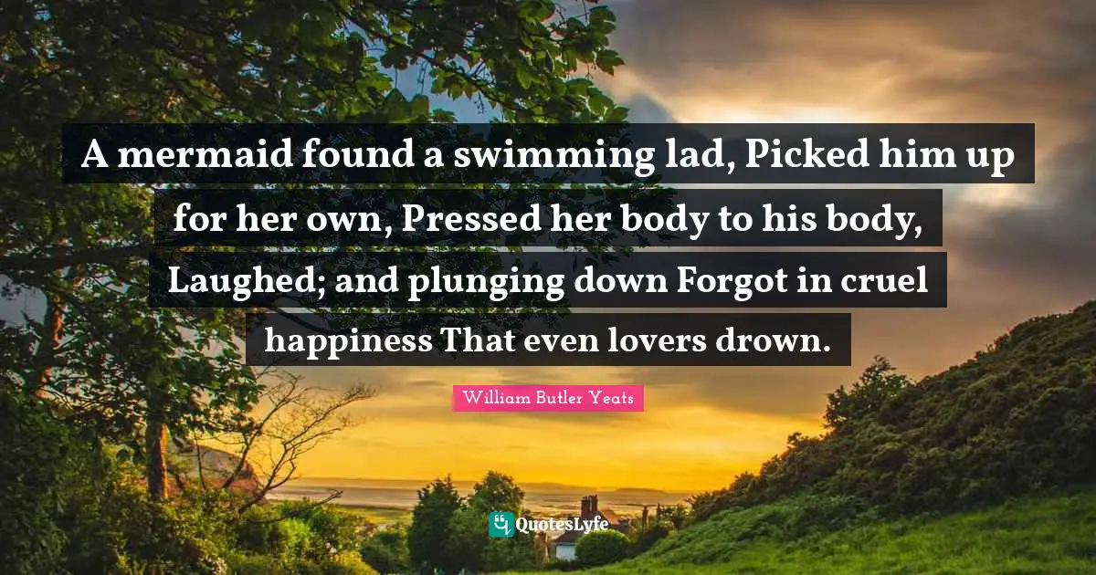 A mermaid found a swimming lad, Picked him up for her own, Pressed her body to his body, Laughed; and plunging down Forgot in cruel happiness That even lovers drown.